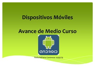 Dispositivos Móviles

Avance de Medio Curso



     Perla Adriana Contreras 1449279
 