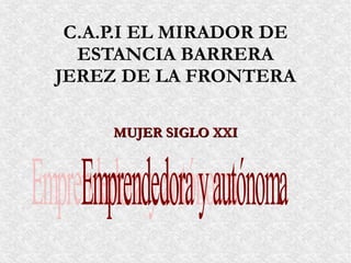 C.A.P.I EL MIRADOR DE
  ESTANCIA BARRERA
JEREZ DE LA FRONTERA

     MUJER SIGLO XXI
 