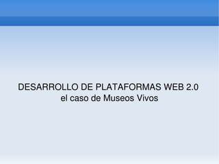 DESARROLLO DE PLATAFORMAS WEB 2.0 
           el caso de Museos Vivos




                     
 