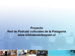 Proyecto Red de Podcast culturales de la Patagonia www.bibliotecasdeaysen.cl 