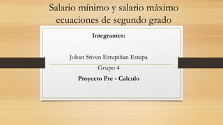 Salario mínimo y salario máximo
ecuaciones de segundo grado
Integrantes:
Johan Stiven Estupiñan Estepa
Grupo 4
Proyecto Pre - Calculo
 