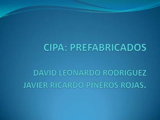 CIPA: PREFABRICADOSDAVID LEONARDO RODRIGUEZJAVIER RICARDO PIÑEROS ROJAS. 