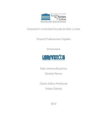 Corporación Universitaria Escuela de Artes y Letras



         Proyecto Publicaciones Digitales



                   Enmarcados




            Nidia Johanna Bocachica

                 Eduardo Ramos



            Diseño Gráfico Profesional

                 Enfasis Editorial




                       2012
 