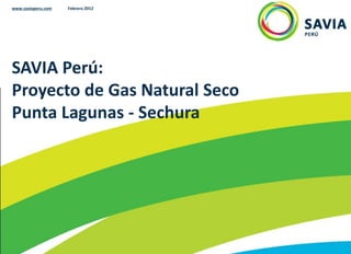 SAVIA Perú:
Proyecto de Gas Natural Seco
Punta Lagunas - Sechura
www.saviaperu.com Febrero 2012
 