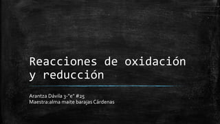 Reacciones de oxidación
y reducción
Arantza Dávila 3-"e" #25
Maestra:alma maite barajas Cárdenas
 