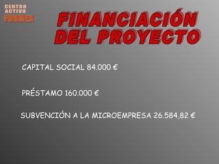 CENTRO ACTIVO FORMEX FINANCIACIÓN DEL PROYECTO CAPITAL SOCIAL 84.000 € PRÉSTAMO 160.000 € SUBVENCIÓN A LA MICROEMPRESA 26.584,82 € 