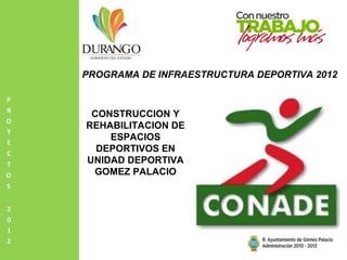 PROGRAMA DE INFRAESTRUCTURA DEPORTIVA 2012



 CONSTRUCCION Y
REHABILITACION DE
    ESPACIOS
  DEPORTIVOS EN
UNIDAD DEPORTIVA
 GOMEZ PALACIO
 