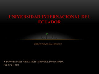 UNIVERSIDAD INTERNACIONAL DEL 
ECUADOR 
DISEÑO ARQUITECTONICO II 
INTEGRANTES: ULISES JIMENEZ, ANGEL CAMPOVERDE, BRUNO CABRERA. 
FECHA: 19-11-2014 
 