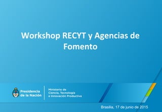 Workshop RECYT y Agencias de
Fomento
Brasilia, 17 de junio de 2015
 