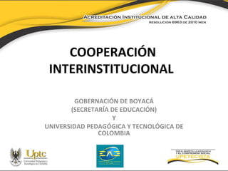 COOPERACIÓN
INTERINSTITUCIONAL
GOBERNACIÓN DE BOYACÁ
(SECRETARÍA DE EDUCACIÓN)
Y
UNIVERSIDAD PEDAGÓGICA Y TECNOLÓGICA DE
COLOMBIA

 