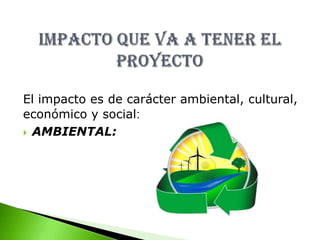 IMPACTO QUE VA A TENER EL PROYECTOEl impacto es de carácter ambiental, cultural,económico y social:AMBIENTAL: