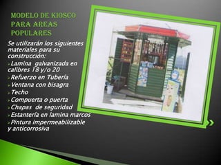 MODELO DE KIOSCO PARA AREAS POPULARESSe utilizarán los siguientes materiales para su construcción:Lamina  galvanizada en calibres 18 y/o 20