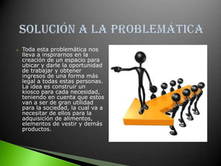 JUSTIFICACIONPor esto hemos elegido este tema, pues se habla mucho del desempleo que existe en Colombia y de la gran población que se dedica a las ventas informales, también hemos visto los atropellos que ellos sufren por no ser legales, por eso queremos crearles un  espacio en medio de la sociedad y no quitarles la oportunidad de trabajar dignamente.La informalidad es el único apoyo que tienen estas personas para poder llevar a sus hogares el sustento diario.