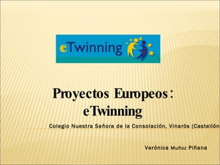 Proyectos Europeos: eTwinning Colegio Nuestra Señora de la Consolación, Vinaròs (Castellón) Verónica  Muñoz  Piñana 