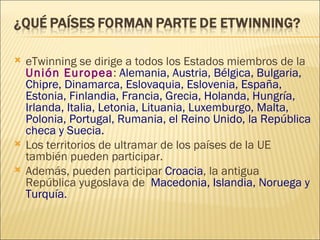 <ul><li>eTwinning se dirige a todos los Estados miembros de la  Unión Europea :  Alemania, Austria, Bélgica, Bulgaria, Chi...