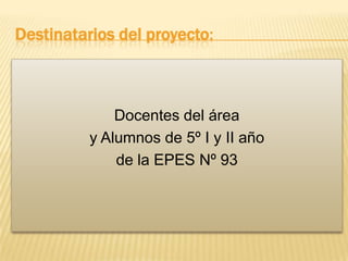 Destinatarios del proyecto:

Docentes del área
y Alumnos de 5º I y II año
de la EPES Nº 93

 