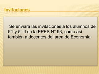 Invitaciones

Se enviará las invitaciones a los alumnos de
5°I y 5° II de la EPES N° 93, como así
también a docentes del área de Economía

 