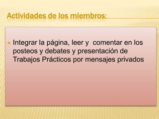 Actividades de los miembros:



Integrar la página, leer y comentar en los
posteos y debates y presentación de
Trabajos Prácticos por mensajes privados

 