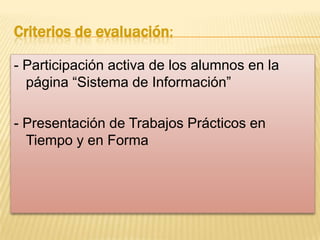 Criterios de evaluación:
- Participación activa de los alumnos en la
página “Sistema de Información”
- Presentación de Trabajos Prácticos en
Tiempo y en Forma

 