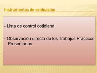 Instrumentos de evaluación.

- Lista de control cotidiana
- Observación directa de los Trabajos Prácticos
Presentados

 