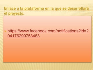 Enlace a la plataforma en la que se desarrollará
el proyecto.



https://www.facebook.com/notifications?id=2
04176299753463

 