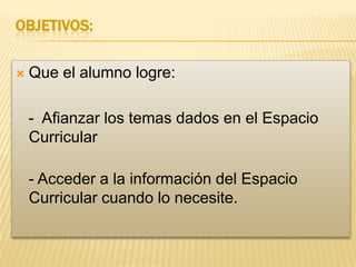 OBJETIVOS:


Que el alumno logre:
- Afianzar los temas dados en el Espacio
Curricular
- Acceder a la información del Espacio
Curricular cuando lo necesite.

 