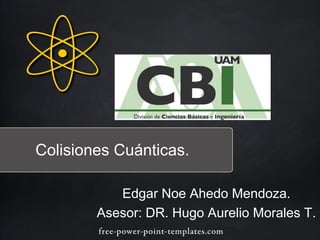 Colisiones Cuánticas.
Edgar Noe Ahedo Mendoza.
Asesor: DR. Hugo Aurelio Morales T.
 