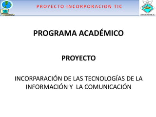 PROGRAMA ACADÉMICO

             PROYECTO

INCORPARACIÓN DE LAS TECNOLOGÍAS DE LA
   INFORMACIÓN Y LA COMUNICACIÓN
 