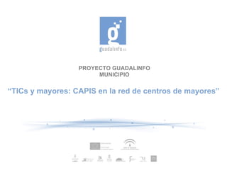 PROYECTO GUADALINFO MUNICIPIO “ TICs y mayores: CAPIS en la red de centros de mayores ” 
