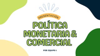 POLÍTICA
POLÍTICA
MONETARIA&
MONETARIA&
COMERCIAL
COMERCIAL
POR EQUIPO 1
PRESENTACIÓN
 