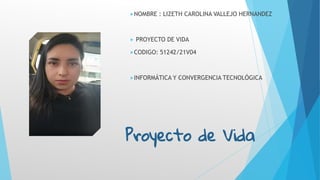 Proyecto de Vida
NOMBRE : LIZETH CAROLINA VALLEJO HERNANDEZ
 PROYECTO DE VIDA
CODIGO: 51242/21V04
INFORMÁTICA Y CONVERGENCIA TECNOLÓGICA
 