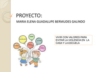 PROYECTO:
MARIA ELENA GUADALUPE BERMUDES GALINDO
VIVIR CON VALORES PARA
EVITAR LA VIOLENCIA EN LA
CASA Y LA ESCUELA
 