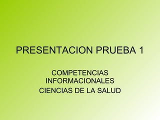 PRESENTACION PRUEBA 1 COMPETENCIAS INFORMACIONALES CIENCIAS DE LA SALUD 