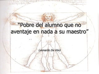 “ Pobre del alumno que no aventaje en nada a su maestro” Leonardo Da Vinci 