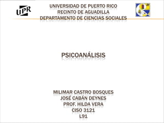UNIVERSIDAD DE PUERTO RICO
      RECINTO DE AGUADILLA
DEPARTAMENTO DE CIENCIAS SOCIALES




        PSICOANÁLISIS




     MILIMAR CASTRO BOSQUES
        JOSÉ CABÁN DEYNES
         PROF. HILDA VERA
             CISO 3121
                L91
 