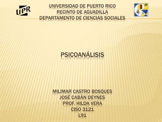 UNIVERSIDAD DE PUERTO RICO 
RECINTO DE AGUADILLA 
DEPARTAMENTO DE CIENCIAS SOCIALES 
PSICOANÁLISIS 
MILIMAR CASTRO BOSQUES 
JOSÉ CABÁN DEYNES 
PROF. HILDA VERA 
CISO 3121 
L91 
 