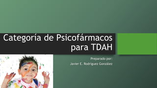 Categoría de Psicofármacos
para TDAH
Preparado por:
Javier E. Rodríguez González
 