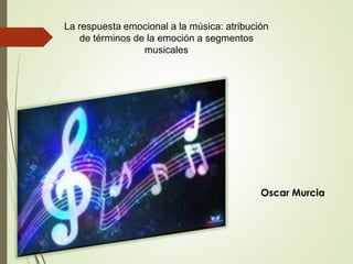 La respuesta emocional a la música: atribución
de términos de la emoción a segmentos
musicales
Oscar Murcia
 