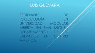 LUIS GUEVARA
ESTUDIANTE DE
PSIOCOLOGÍA EN
UNIVERSIDAD MODULAR
ABIERTA EN SAN MIGUEL,
DEPARTAMENTO DE EL
SALVADOR EN CENTRO
AMERICA.
 
