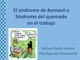 El síndrome de burnout o
 Síndrome del quemado
       en el trabajo



            Bárbara Durán Navarro
           Psicología del Adolescente
                                   1
 