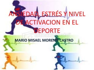 ANSIEDAD, ESTRÉS Y NIVEL
DE ACTIVACION EN EL
DEPORTE
MARIO MISAEL MORENO CASTRO
 