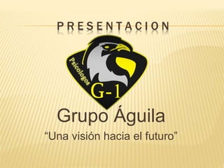 Grupo Águila
“Una visión hacia el futuro”
P R E S E N T A C I O N
 