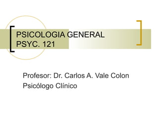 PSICOLOGIA GENERAL
PSYC. 121
Profesor: Dr. Carlos A. Vale Colon
Psicólogo Clínico
 