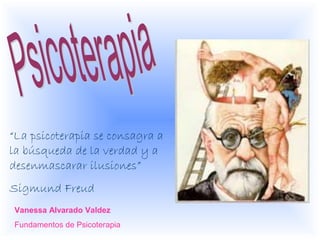 Vanessa Alvarado Valdez
Fundamentos de Psicoterapia
“La psicoterapia se consagra a
la búsqueda de la verdad y a
desenmascarar ilusiones”
Sigmund Freud
 