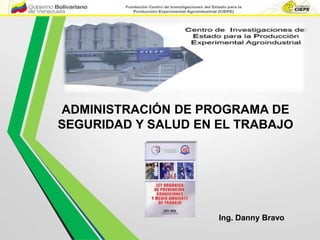 ADMINISTRACIÓN DE PROGRAMA DE
SEGURIDAD Y SALUD EN EL TRABAJO
Ing. Danny Bravo
 