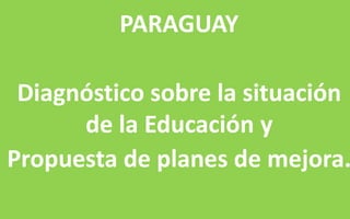 PARAGUAY 
Diagnóstico sobre la situación 
de la Educación y 
Propuesta de planes de mejora. 
 