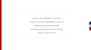 Un espacio para conectarte con otros líderes,
compartir conocimientos y participar en conferencias
       dinámicas que desarrollan habilidades
 de liderazgo para nutrir las destrezas de liderazgo
           propias y de nuestro entorno.
 