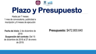 Plazo y Presupuesto
Hasta por 7 meses
1 mes de convocatoria, publicidad e
inscripción y 6 meses de ejecución
Fecha de inicio: 2 de diciembre de
2018
Suspensión del contrato: Del 15
de diciembre de 2018 al 27 de enero
de 2019.
Presupuesto: $472.800.640
 
