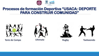 Procesos de formación Deportiva “USACA: DEPORTE
PARA CONSTRUIR COMUNIDAD”
Tenis de Campo Ultimate Rugby Taekwondo
 