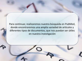 Para continuar, realizaremos nuestra búsqueda en PubMed,
donde encontraremos una amplia variedad de artículos y
diferentes tipos de documentos, que nos puedan ser útiles
en nuestra investigación
 
